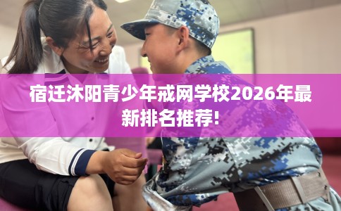 宿迁沐阳青少年戒网学校2026年最新排名推荐!