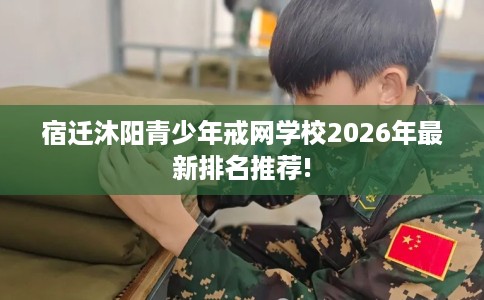 宿迁沐阳青少年戒网学校2026年最新排名推荐!