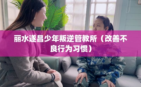 丽水遂昌少年叛逆管教所（改善不良行为习惯）