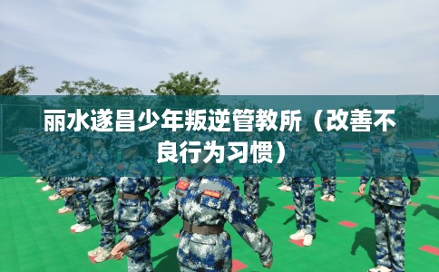 丽水遂昌少年叛逆管教所（改善不良行为习惯）