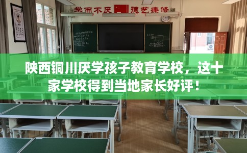 陕西铜川厌学孩子教育学校，这十家学校得到当地家长好评！