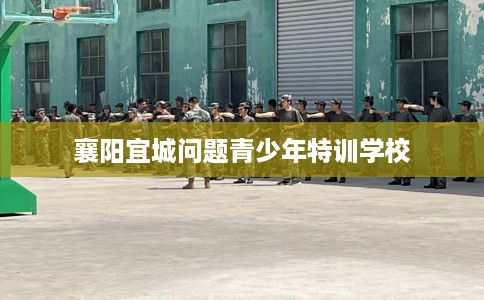襄阳宜城问题青少年特训学校