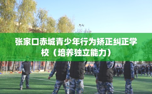 张家口赤城青少年行为矫正纠正学校（培养独立能力）
