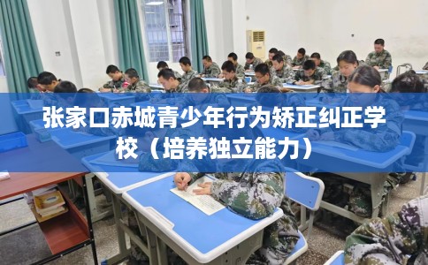 张家口赤城青少年行为矫正纠正学校（培养独立能力）