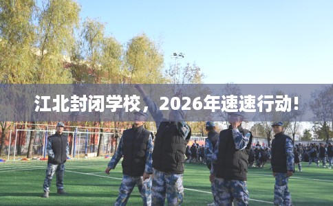 江北封闭学校，2026年速速行动!