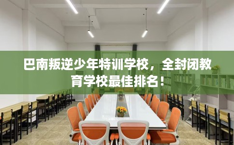巴南叛逆少年特训学校，全封闭教育学校最佳排名！