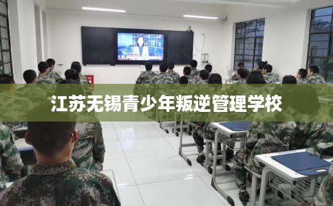 江苏无锡青少年叛逆管理学校