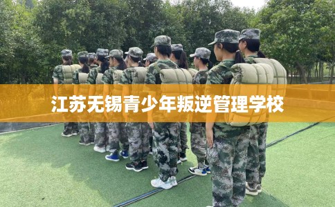 江苏无锡青少年叛逆管理学校