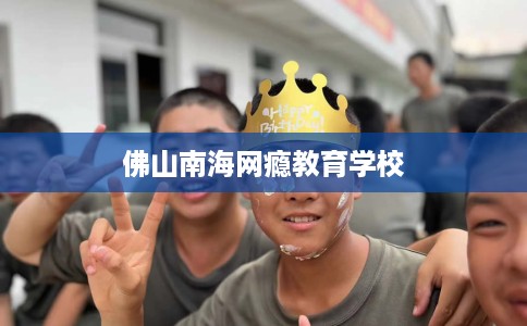 佛山南海网瘾教育学校