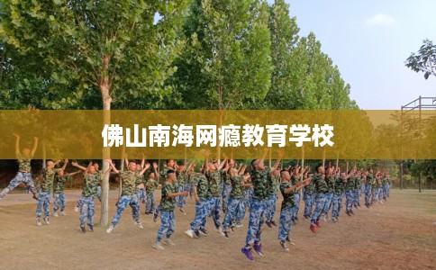 佛山南海网瘾教育学校