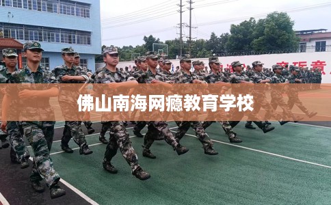 佛山南海网瘾教育学校