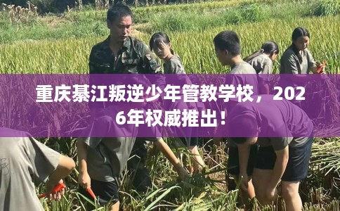 重庆綦江叛逆少年管教学校，2026年权威推出！