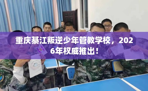 重庆綦江叛逆少年管教学校，2026年权威推出！
