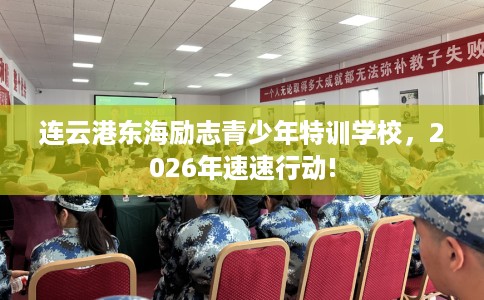 连云港东海励志青少年特训学校，2026年速速行动!