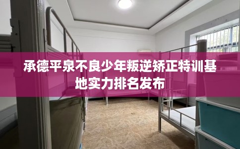 承德平泉不良少年叛逆矫正特训基地实力排名发布