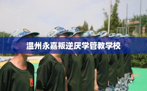 温州永嘉叛逆厌学管教学校