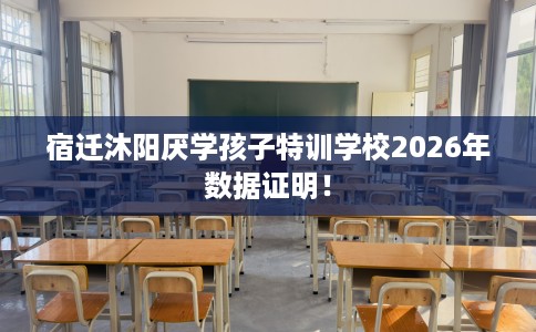 宿迁沐阳厌学孩子特训学校2026年数据证明！