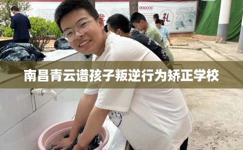 南昌青云谱孩子叛逆行为矫正学校 南昌青云谱孩子叛逆行为矫正学校