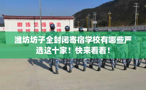 潍坊坊子全封闭寄宿学校有哪些严选这十家！快来看看！