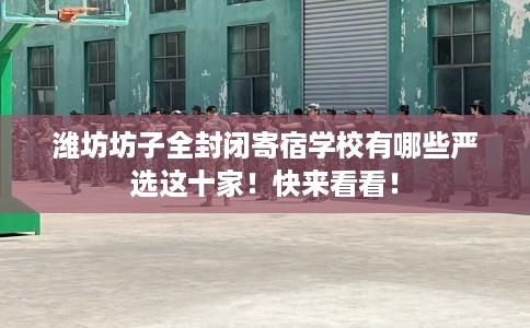 潍坊坊子全封闭寄宿学校有哪些严选这十家！快来看看！