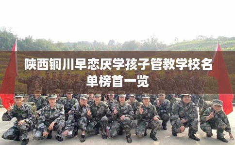 陕西铜川早恋厌学孩子管教学校名单榜首一览