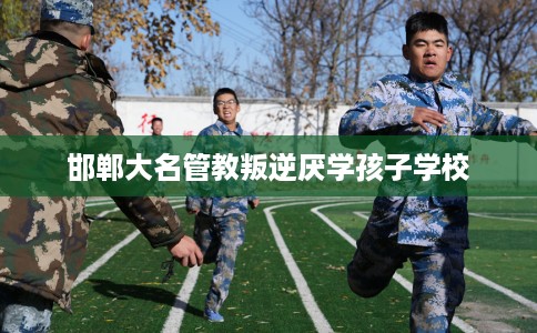 邯郸大名管教叛逆厌学孩子学校
