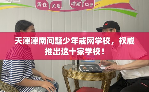 天津津南问题少年戒网学校，权威推出这十家学校！