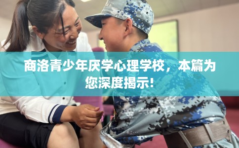 商洛青少年厌学心理学校，本篇为您深度揭示!