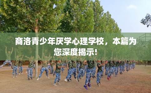 商洛青少年厌学心理学校，本篇为您深度揭示!