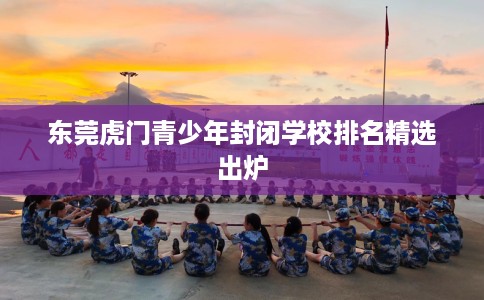 东莞虎门青少年封闭学校排名精选出炉
