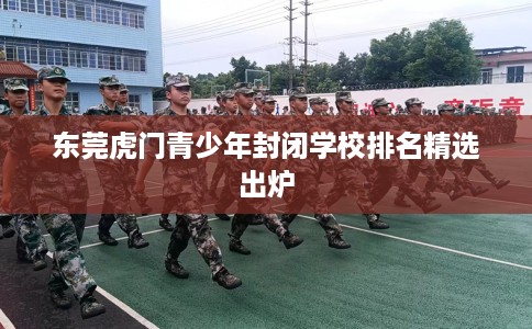 东莞虎门青少年封闭学校排名精选出炉