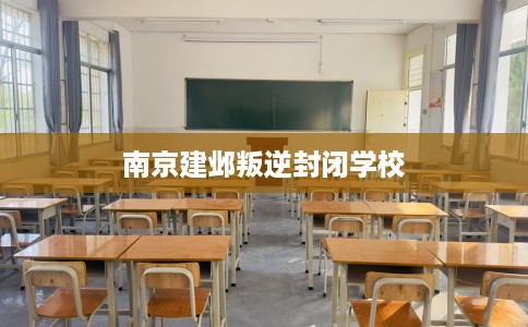 南京建邺叛逆封闭学校