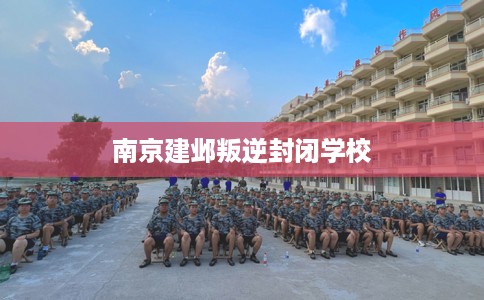 南京建邺叛逆封闭学校