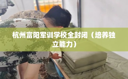 杭州富阳军训学校全封闭（培养独立能力）