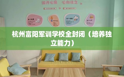 杭州富阳军训学校全封闭（培养独立能力）