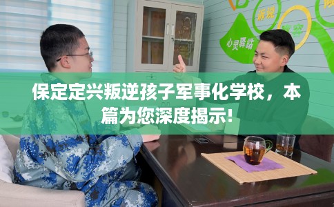 保定定兴叛逆孩子军事化学校，本篇为您深度揭示!