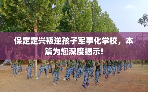 保定定兴叛逆孩子军事化学校，本篇为您深度揭示!