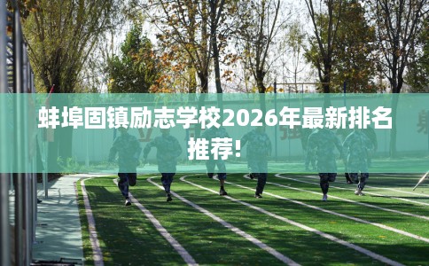 蚌埠固镇励志学校2026年最新排名推荐!