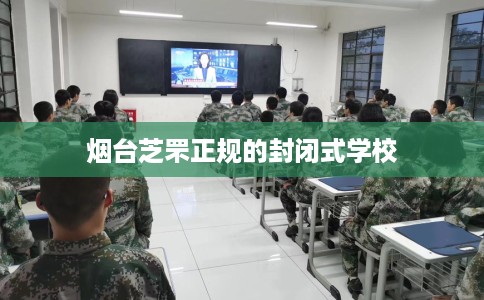 烟台芝罘正规的封闭式学校
