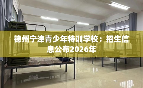 德州宁津青少年特训学校：招生信息公布2026年