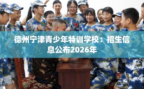 德州宁津青少年特训学校：招生信息公布2026年