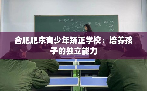 合肥肥东青少年矫正学校：培养孩子的独立能力
