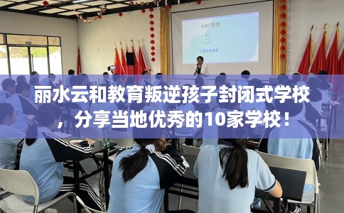 丽水云和教育叛逆孩子封闭式学校，分享当地优秀的10家学校！