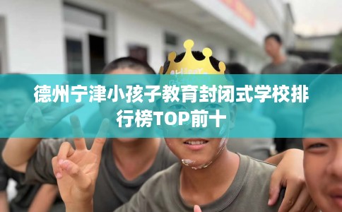 德州宁津小孩子教育封闭式学校排行榜TOP前十