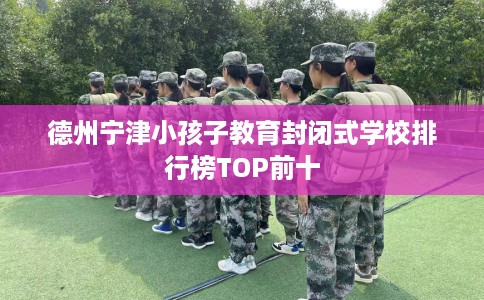 德州宁津小孩子教育封闭式学校排行榜TOP前十