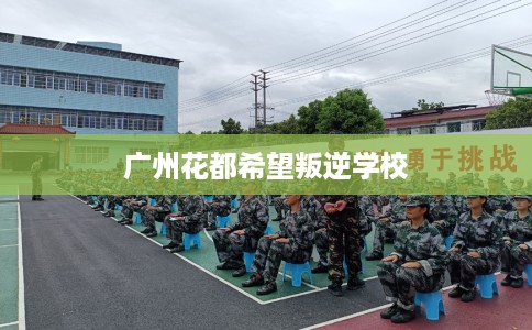 广州花都希望叛逆学校