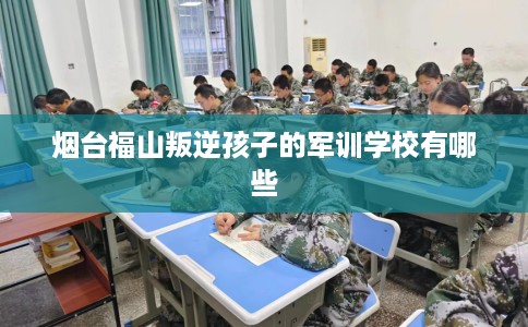 烟台福山叛逆孩子的军训学校有哪些