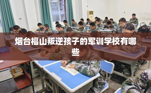 烟台福山叛逆孩子的军训学校有哪些