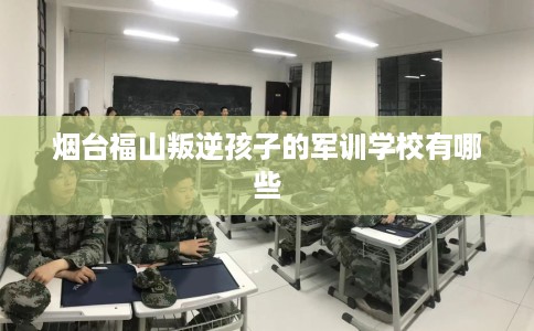 烟台福山叛逆孩子的军训学校有哪些