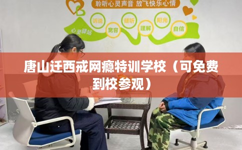 唐山迁西戒网瘾特训学校（可免费到校参观）